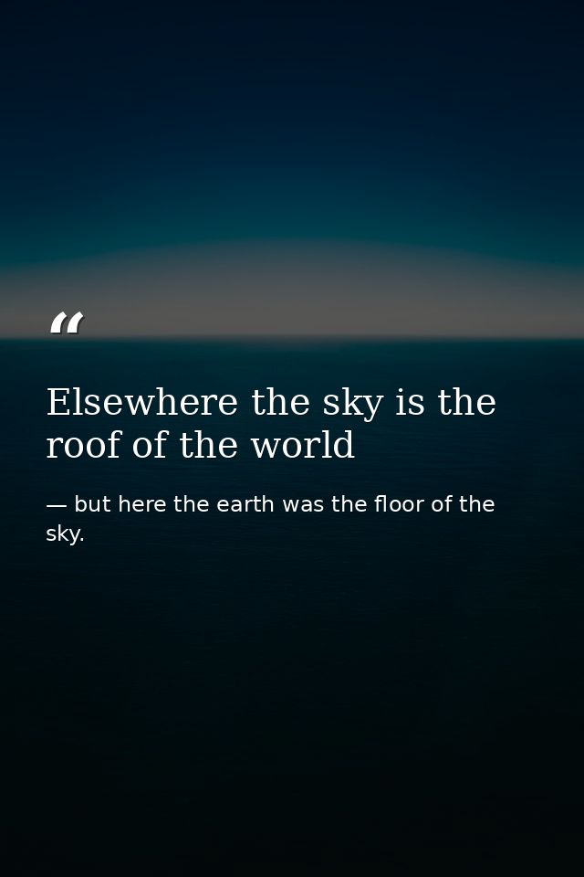 Elsewhere the sky is the roof of the world — but here the earth was the floor of the sky.