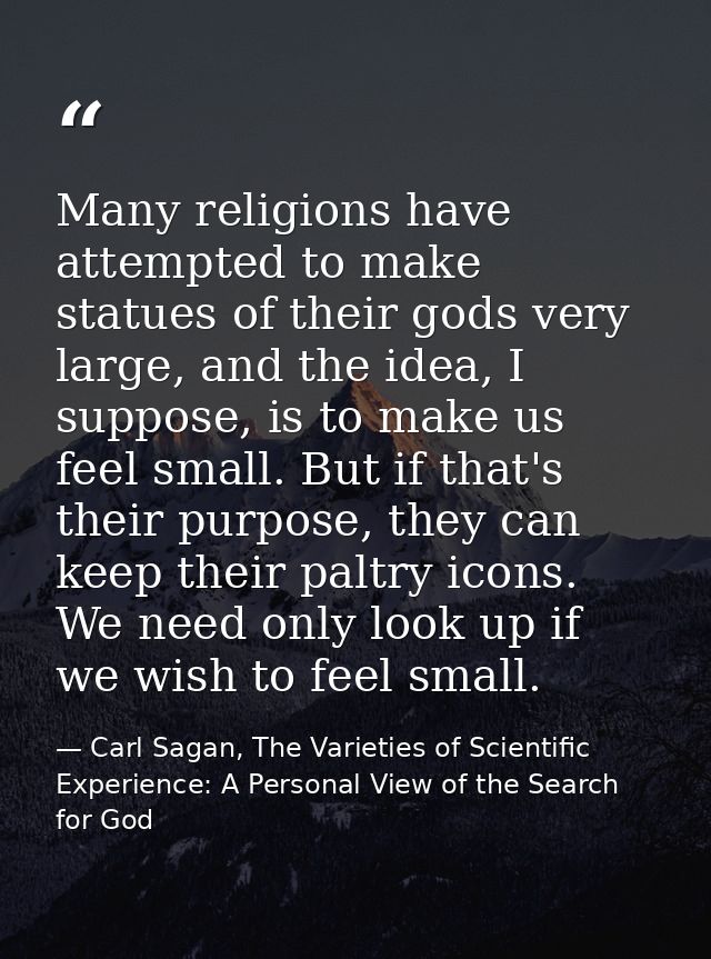 Many religions have attempted to make statues of their gods very large, and the idea, I suppose, is to make us feel smal — Carl Sagan, The Varieties of Scientific Experience: A Personal View of the Search for God