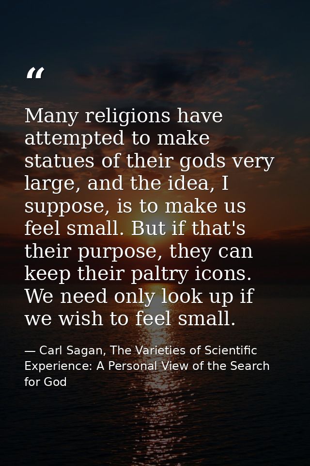 Many religions have attempted to make statues of their gods very large, and the idea, I suppose, is to make us feel smal — Carl Sagan, The Varieties of Scientific Experience: A Personal View of the Search for God