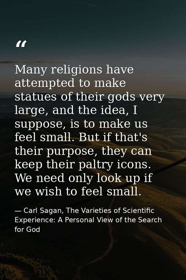 Many religions have attempted to make statues of their gods very large, and the idea, I suppose, is to make us feel smal — Carl Sagan, The Varieties of Scientific Experience: A Personal View of the Search for God