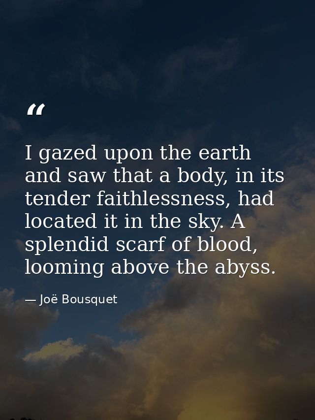 I gazed upon the earth and saw that a body, in its tender faithlessness, had located it in the sky. A splendid scarf of  — Joë Bousquet