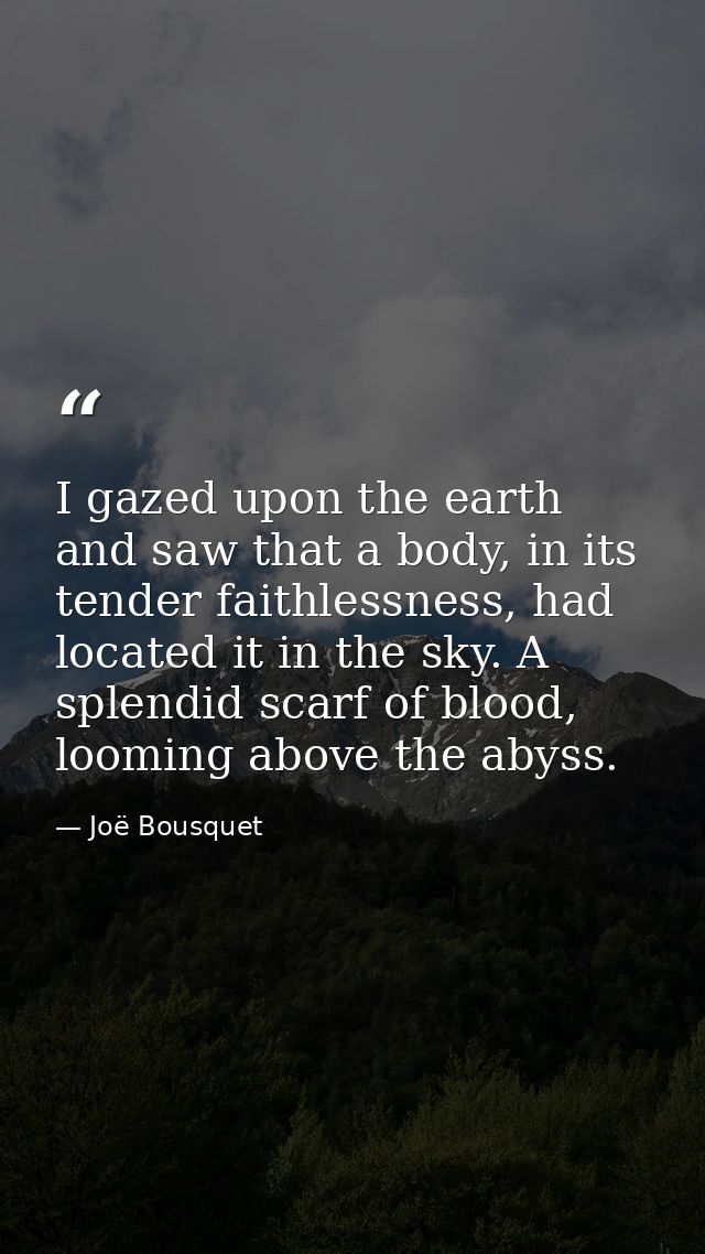 I gazed upon the earth and saw that a body, in its tender faithlessness, had located it in the sky. A splendid scarf of  — Joë Bousquet