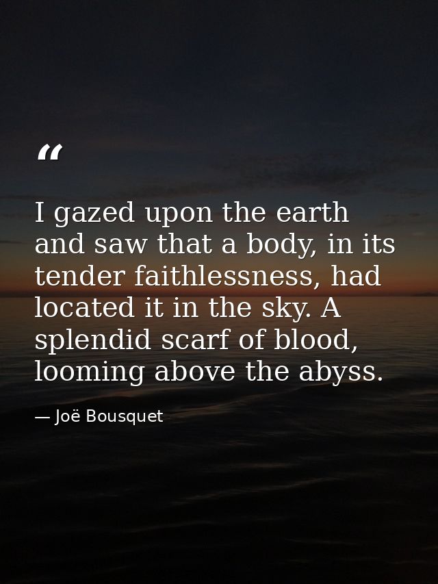 I gazed upon the earth and saw that a body, in its tender faithlessness, had located it in the sky. A splendid scarf of  — Joë Bousquet