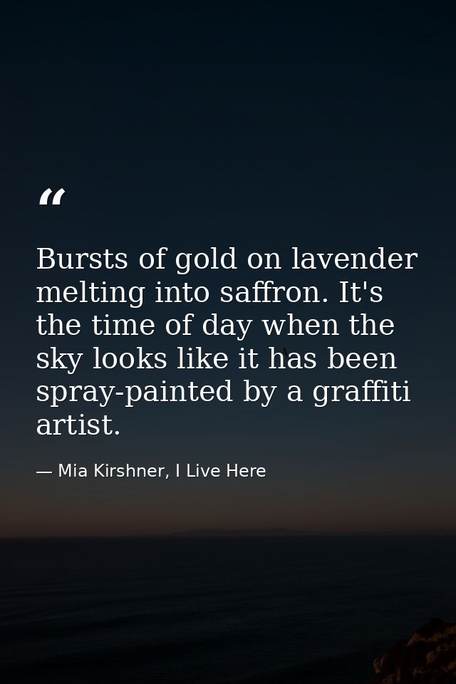 Bursts of gold on lavender melting into saffron. It's the time of day when the sky looks like it has been spray-painted  — Mia Kirshner, I Live Here