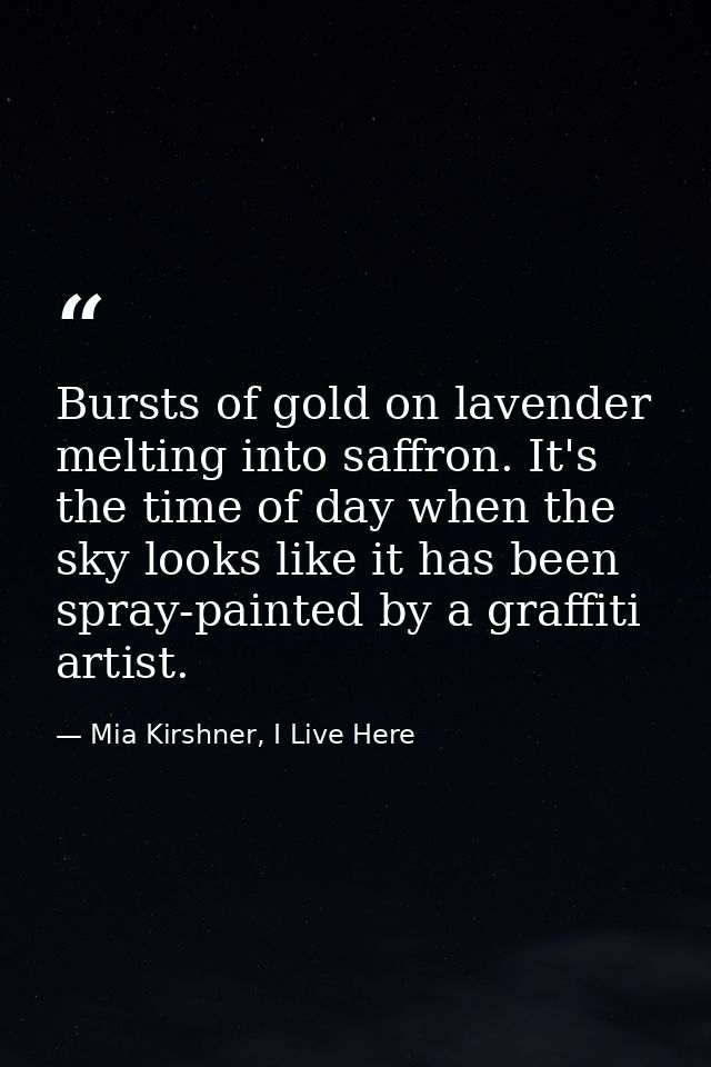 Bursts of gold on lavender melting into saffron. It's the time of day when the sky looks like it has been spray-painted  — Mia Kirshner, I Live Here