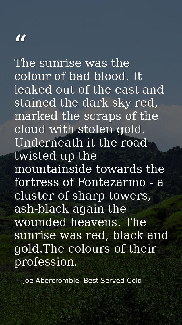 The sunrise was the colour of bad blood. It leaked out of the east and stained the dark sky red, marked the scraps of th — Joe Abercrombie, Best Served Cold
