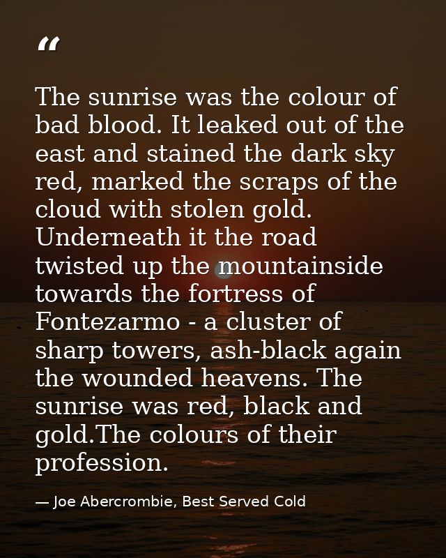 The sunrise was the colour of bad blood. It leaked out of the east and stained the dark sky red, marked the scraps of th — Joe Abercrombie, Best Served Cold