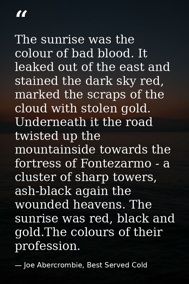 The sunrise was the colour of bad blood. It leaked out of the east and stained the dark sky red, marked the scraps of th — Joe Abercrombie, Best Served Cold