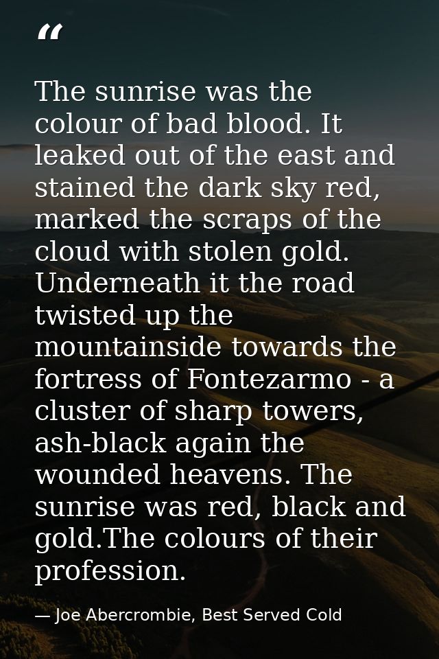 The sunrise was the colour of bad blood. It leaked out of the east and stained the dark sky red, marked the scraps of th — Joe Abercrombie, Best Served Cold
