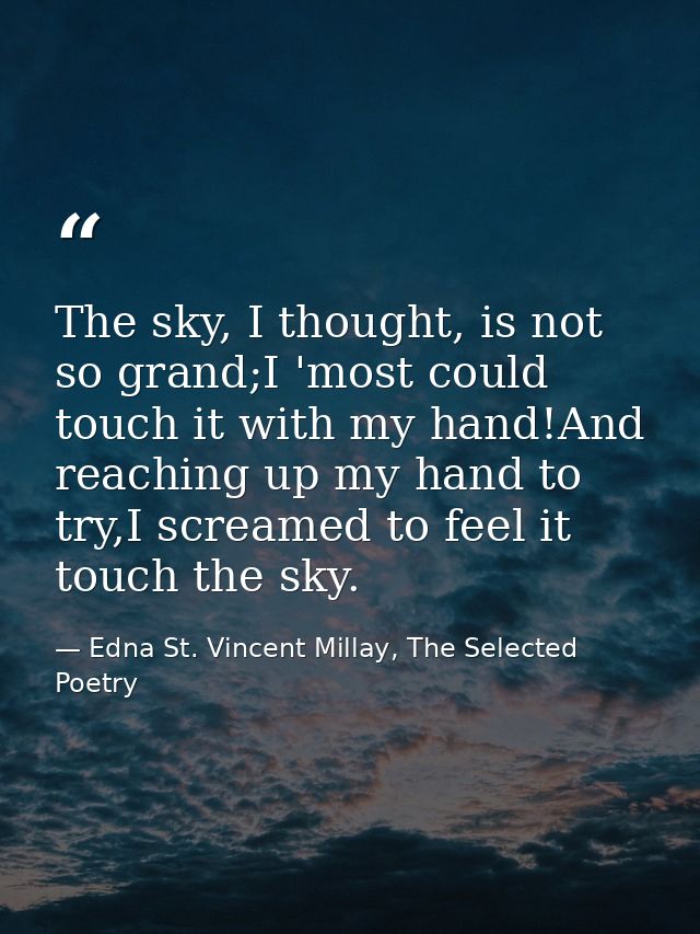 The sky, I thought, is not so grand;I 'most could touch it with my hand!And reaching up my hand to try,I screamed to fee — Edna St. Vincent Millay, The Selected Poetry