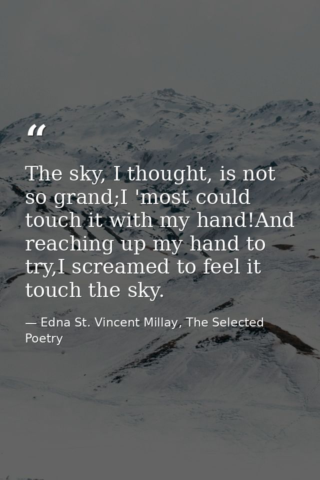 The sky, I thought, is not so grand;I 'most could touch it with my hand!And reaching up my hand to try,I screamed to fee — Edna St. Vincent Millay, The Selected Poetry