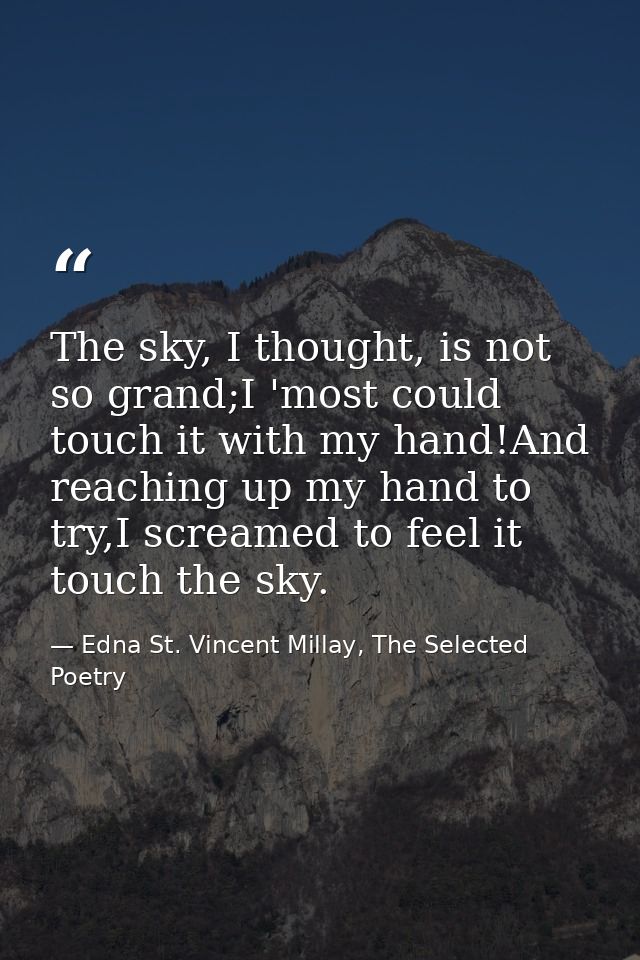 The sky, I thought, is not so grand;I 'most could touch it with my hand!And reaching up my hand to try,I screamed to fee — Edna St. Vincent Millay, The Selected Poetry
