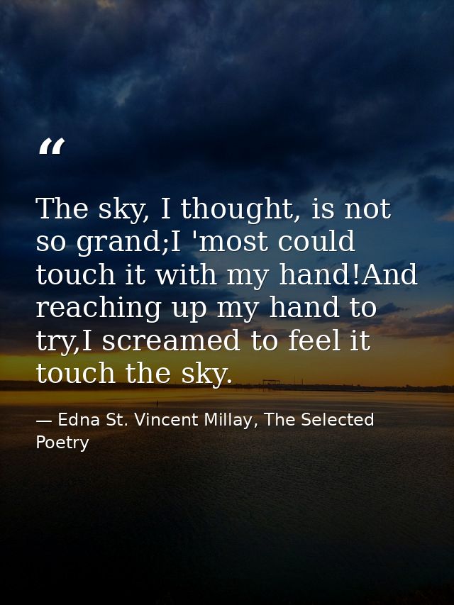 The sky, I thought, is not so grand;I 'most could touch it with my hand!And reaching up my hand to try,I screamed to fee — Edna St. Vincent Millay, The Selected Poetry