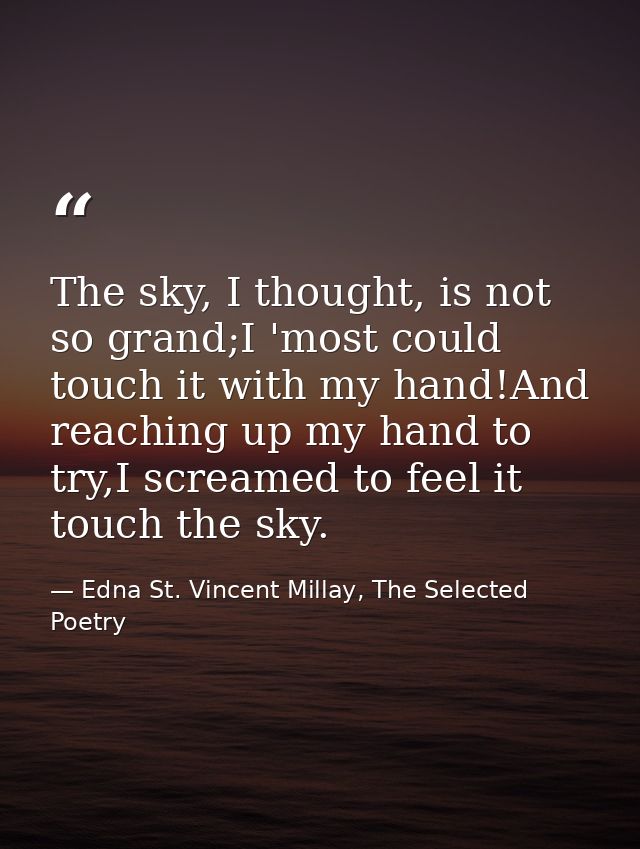 The sky, I thought, is not so grand;I 'most could touch it with my hand!And reaching up my hand to try,I screamed to fee — Edna St. Vincent Millay, The Selected Poetry