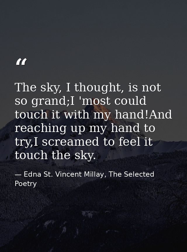 The sky, I thought, is not so grand;I 'most could touch it with my hand!And reaching up my hand to try,I screamed to fee — Edna St. Vincent Millay, The Selected Poetry