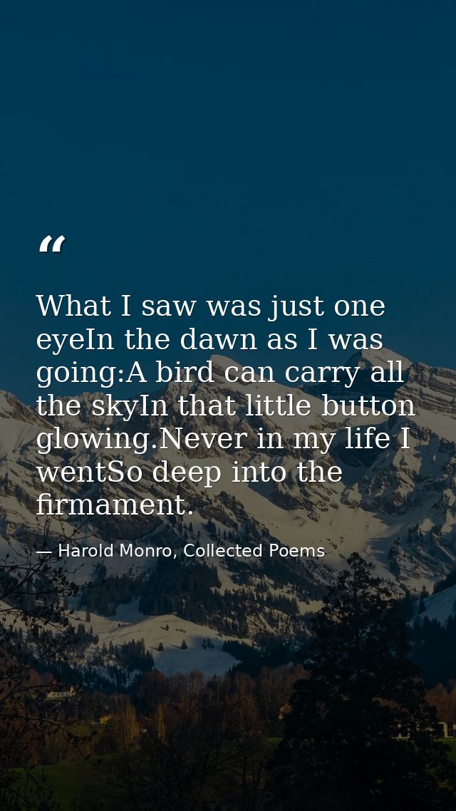 What I saw was just one eyeIn the dawn as I was going:A bird can carry all the skyIn that little button glowing.Never in — Harold Monro, Collected Poems