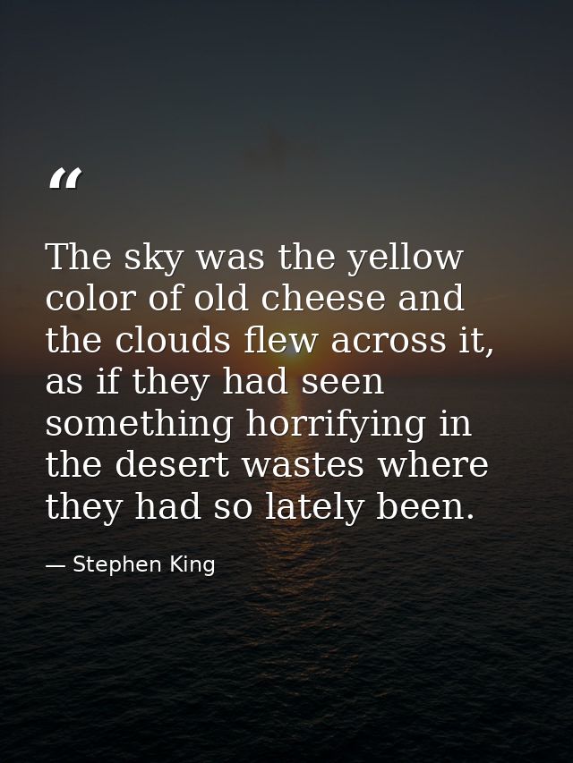 The sky was the yellow color of old cheese and the clouds flew across it, as if they had seen something horrifying in th — Stephen King