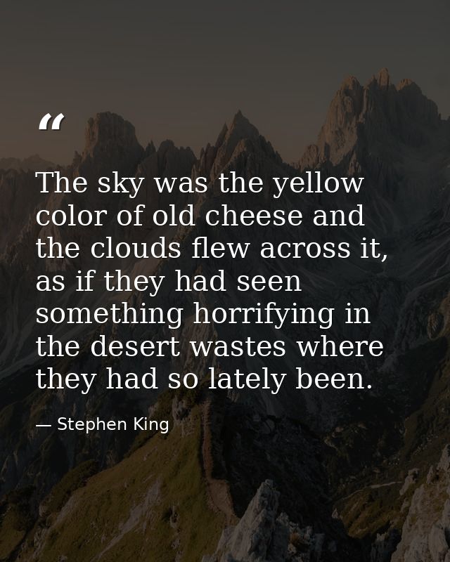 The sky was the yellow color of old cheese and the clouds flew across it, as if they had seen something horrifying in th — Stephen King
