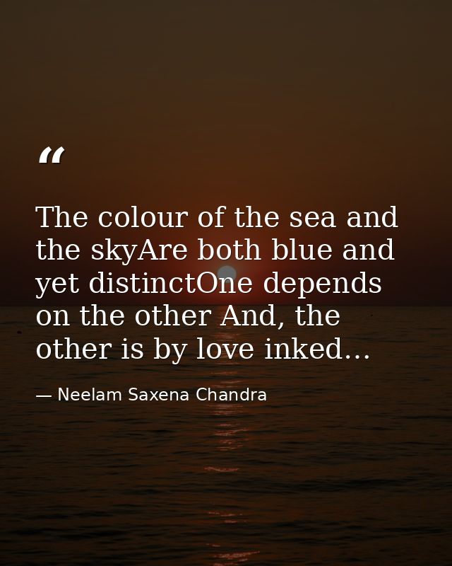 The colour of the sea and the skyAre both blue and yet distinctOne depends on the other And, the other is by love inked… — Neelam Saxena Chandra