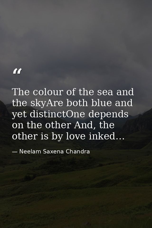 The colour of the sea and the skyAre both blue and yet distinctOne depends on the other And, the other is by love inked… — Neelam Saxena Chandra