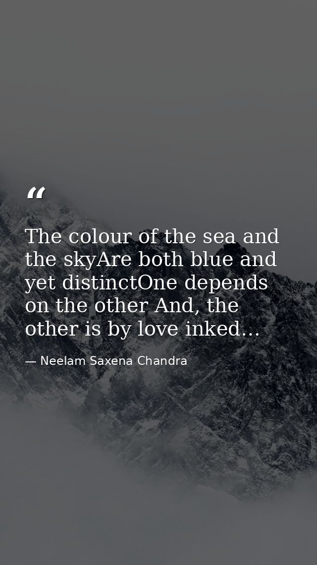 The colour of the sea and the skyAre both blue and yet distinctOne depends on the other And, the other is by love inked… — Neelam Saxena Chandra