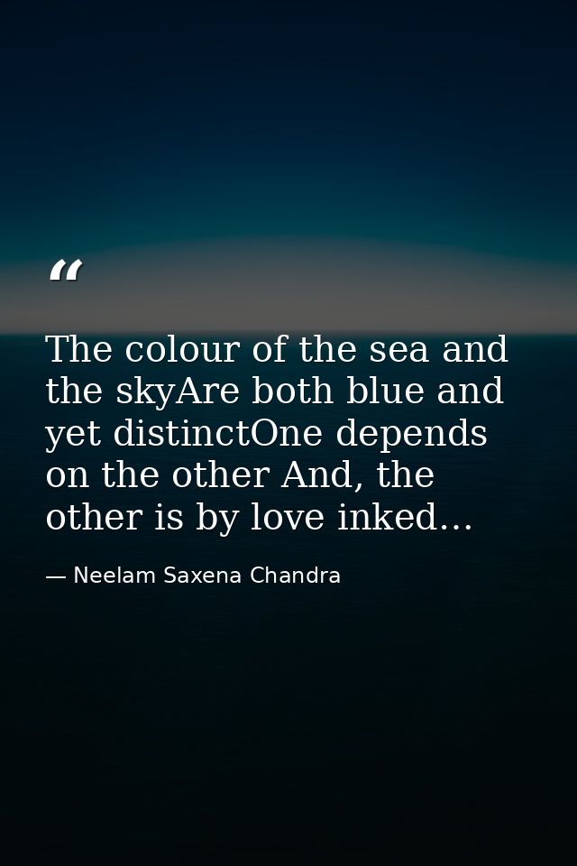The colour of the sea and the skyAre both blue and yet distinctOne depends on the other And, the other is by love inked… — Neelam Saxena Chandra