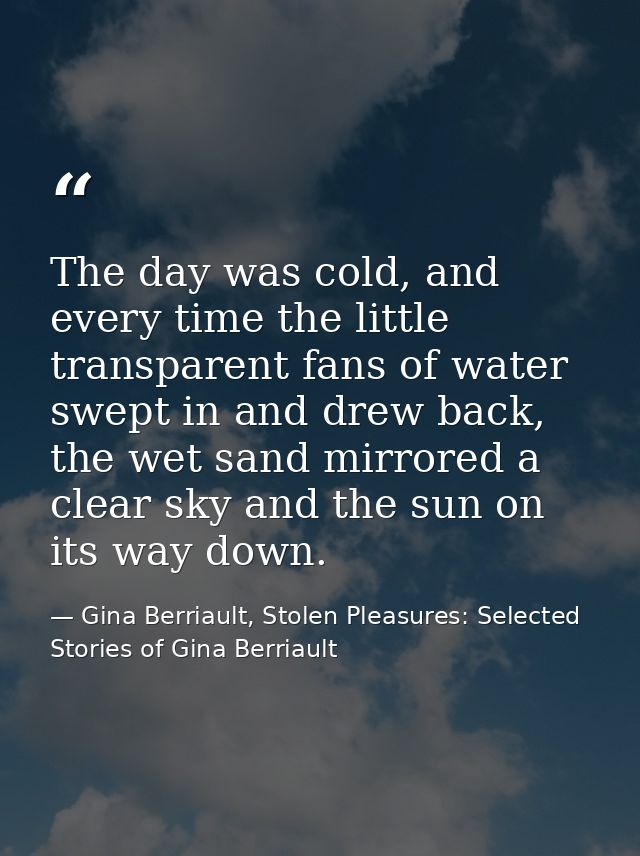 The day was cold, and every time the little transparent fans of water swept in and drew back, the wet sand mirrored a cl — Gina Berriault, Stolen Pleasures: Selected Stories of Gina Berriault