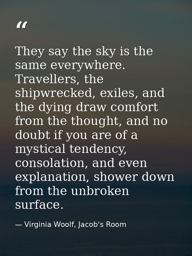 They say the sky is the same everywhere. Travellers, the shipwrecked, exiles, and the dying draw comfort from the though — Virginia Woolf, Jacob's Room