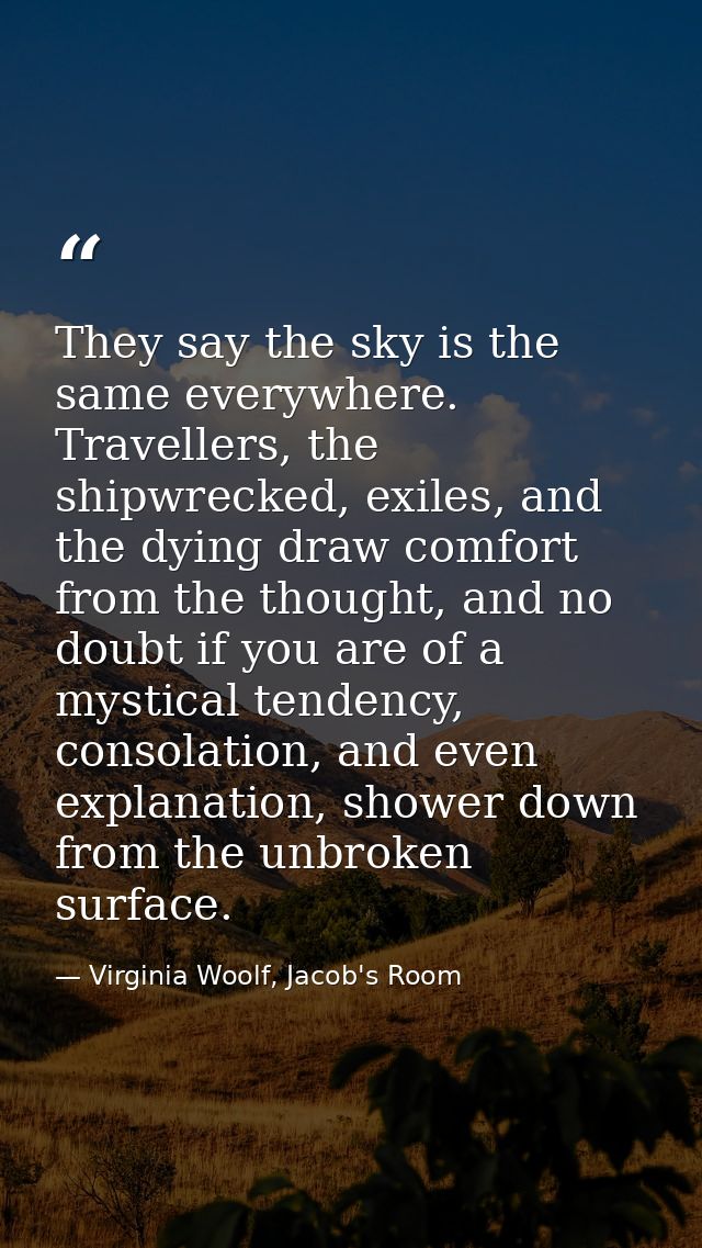 They say the sky is the same everywhere. Travellers, the shipwrecked, exiles, and the dying draw comfort from the though — Virginia Woolf, Jacob's Room