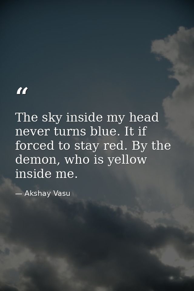 The sky inside my head never turns blue. It if forced to stay red. By the demon, who is yellow inside me. — Akshay Vasu
