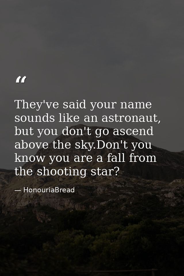 They've said your name sounds like an astronaut, but you don't go ascend above the sky.Don't you know you are a fall fro — HonouriaBread