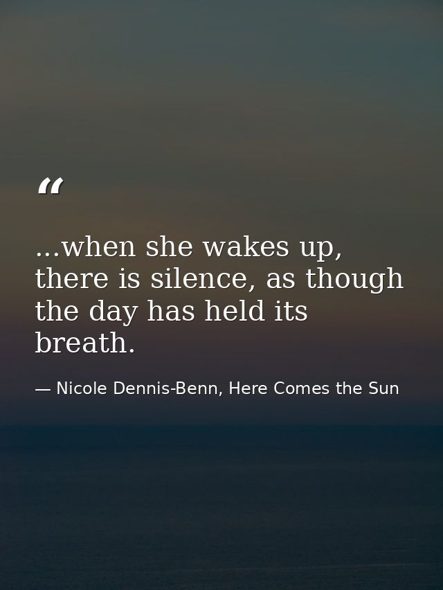 ...when she wakes up, there is silence, as though the day has held its breath. — Nicole Dennis-Benn, Here Comes the Sun