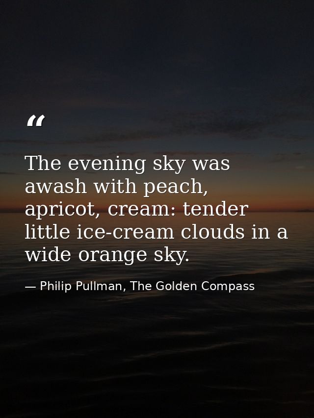 The evening sky was awash with peach, apricot, cream: tender little ice-cream clouds in a wide orange sky. — Philip Pullman, The Golden Compass