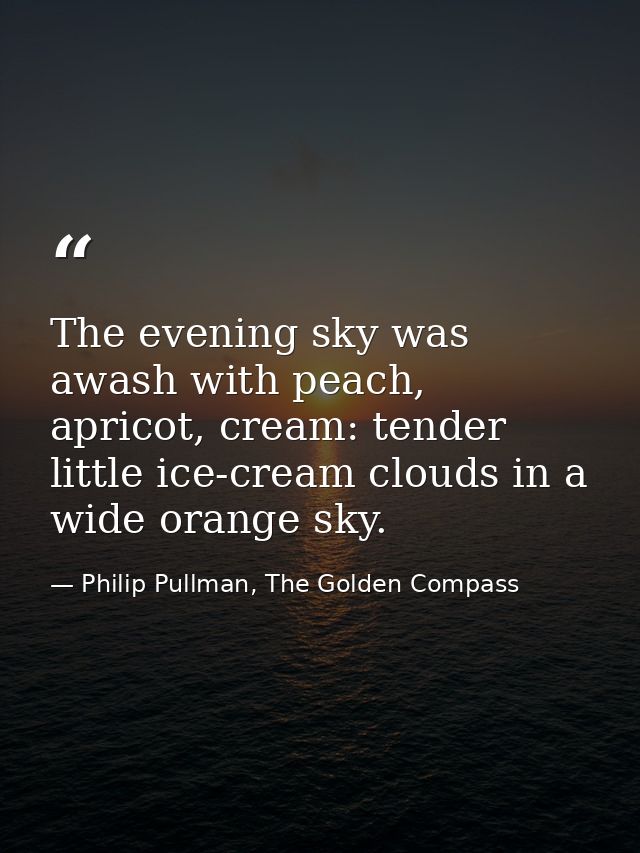 The evening sky was awash with peach, apricot, cream: tender little ice-cream clouds in a wide orange sky. — Philip Pullman, The Golden Compass