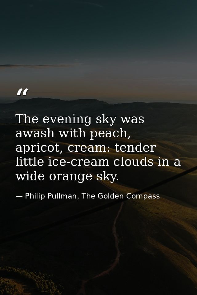 The evening sky was awash with peach, apricot, cream: tender little ice-cream clouds in a wide orange sky. — Philip Pullman, The Golden Compass