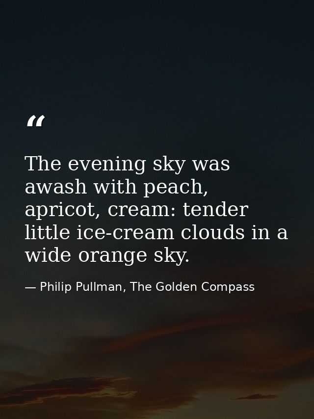 The evening sky was awash with peach, apricot, cream: tender little ice-cream clouds in a wide orange sky. — Philip Pullman, The Golden Compass
