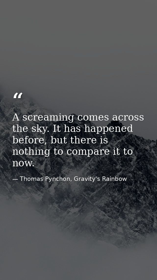 A screaming comes across the sky. It has happened before, but there is nothing to compare it to now. — Thomas Pynchon, Gravity's Rainbow