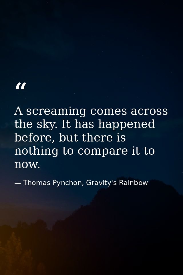 A screaming comes across the sky. It has happened before, but there is nothing to compare it to now. — Thomas Pynchon, Gravity's Rainbow