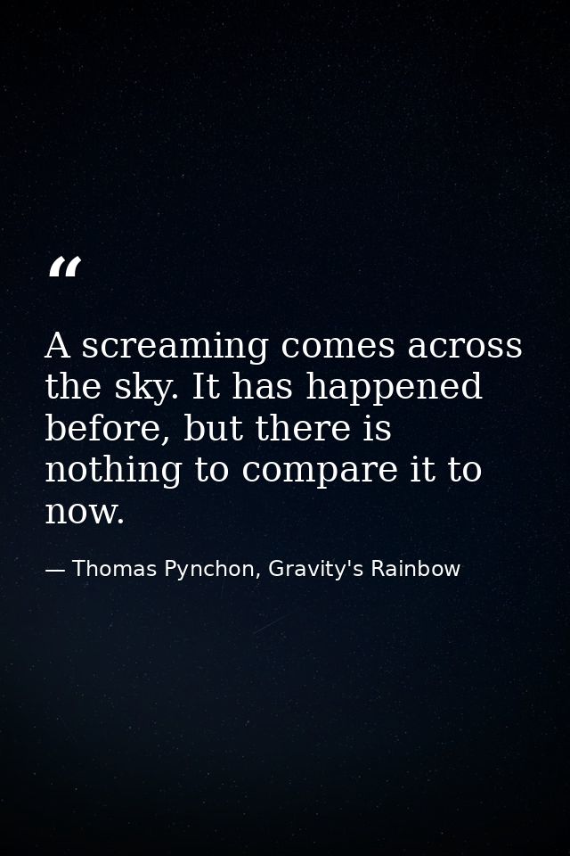A screaming comes across the sky. It has happened before, but there is nothing to compare it to now. — Thomas Pynchon, Gravity's Rainbow