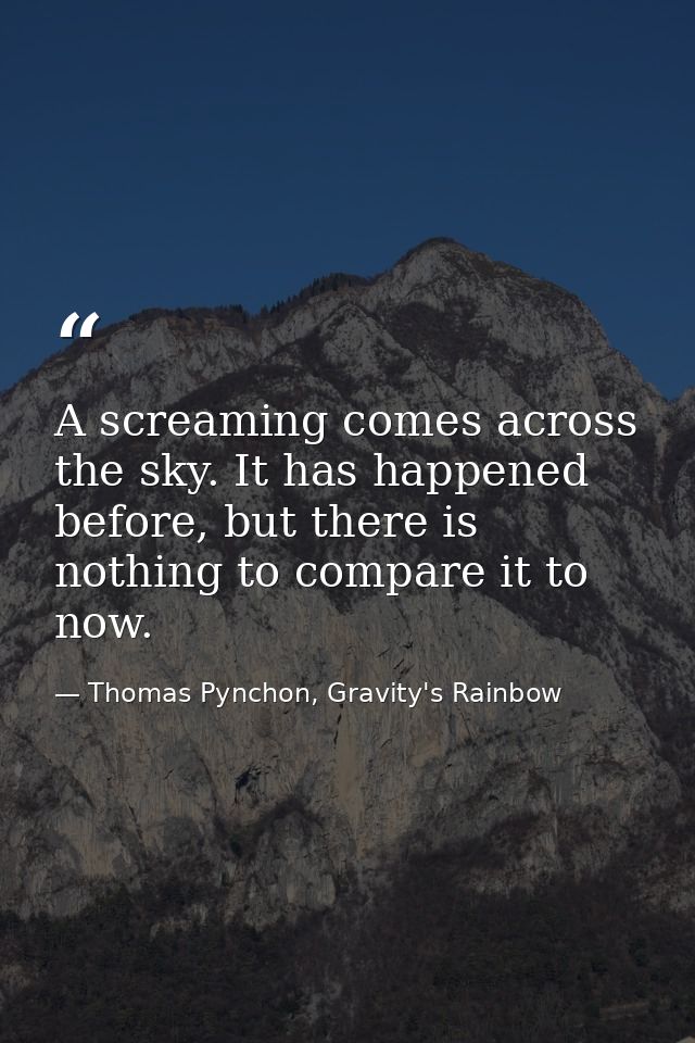 A screaming comes across the sky. It has happened before, but there is nothing to compare it to now. — Thomas Pynchon, Gravity's Rainbow