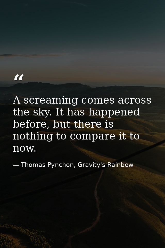 A screaming comes across the sky. It has happened before, but there is nothing to compare it to now. — Thomas Pynchon, Gravity's Rainbow