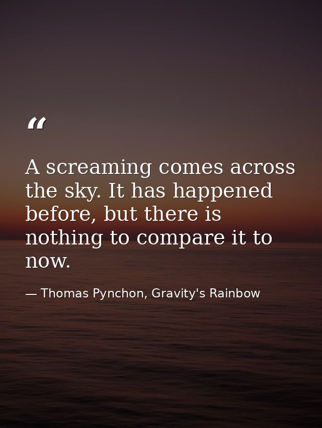 A screaming comes across the sky. It has happened before, but there is nothing to compare it to now. — Thomas Pynchon, Gravity's Rainbow