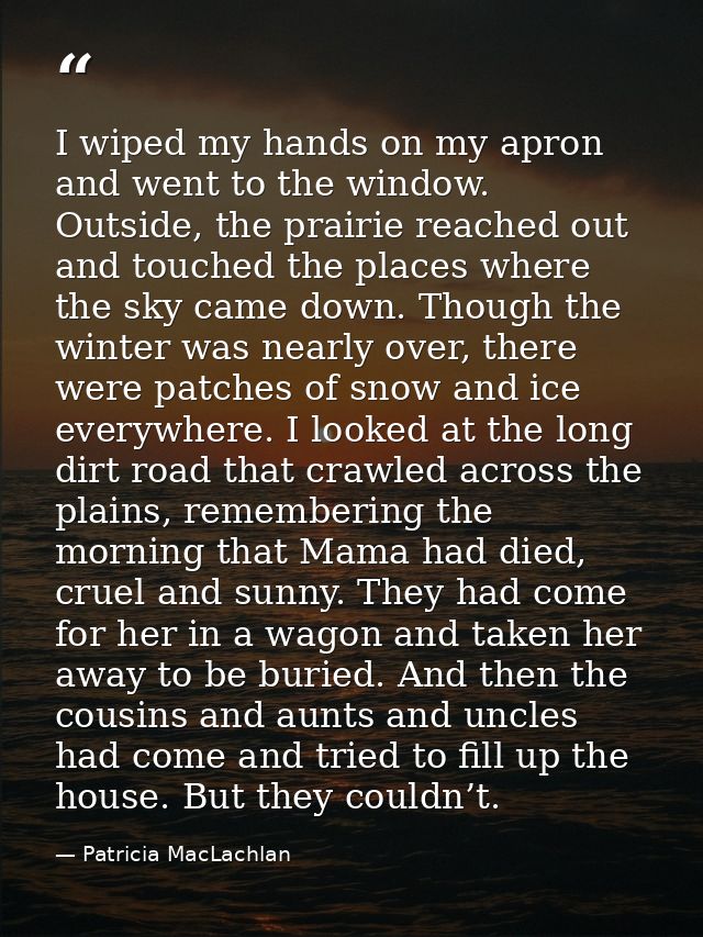 I wiped my hands on my apron and went to the window. Outside, the prairie reached out and touched the places where the s — Patricia MacLachlan