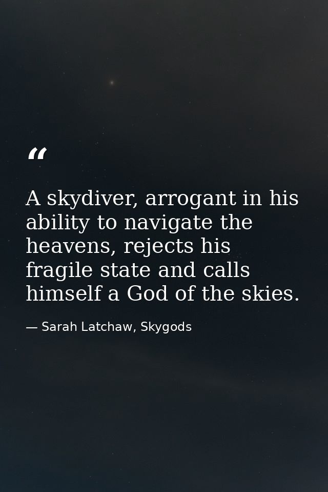 A skydiver, arrogant in his ability to navigate the heavens, rejects his fragile state and calls himself a God of the sk — Sarah Latchaw, Skygods