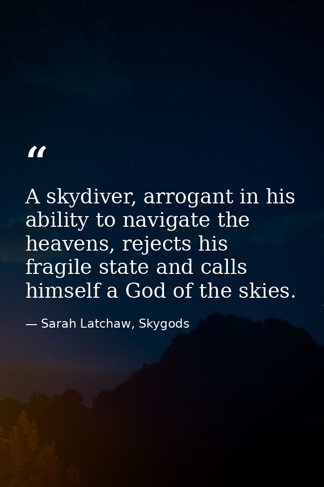 A skydiver, arrogant in his ability to navigate the heavens, rejects his fragile state and calls himself a God of the sk — Sarah Latchaw, Skygods