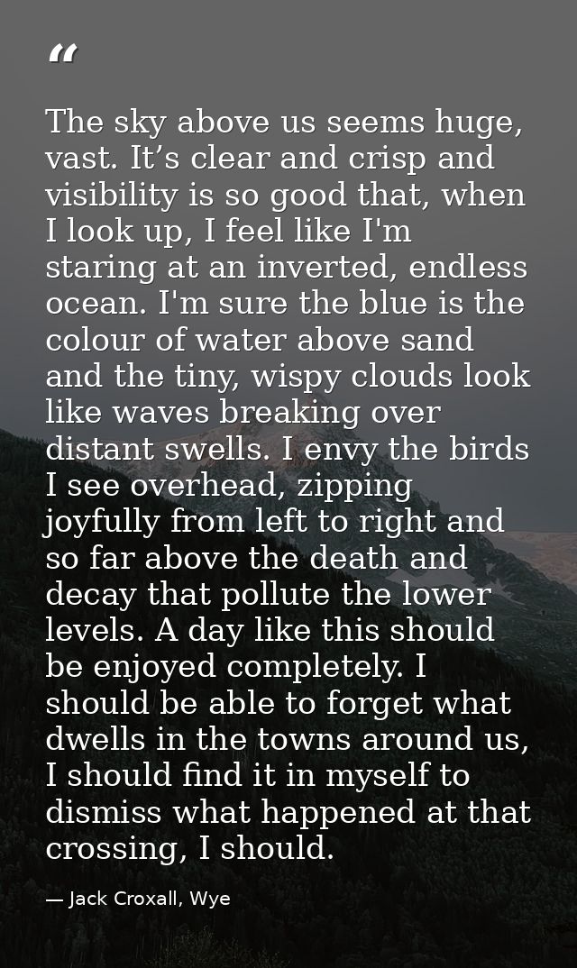 The sky above us seems huge, vast. It’s clear and crisp and visibility is so good that, when I look up, I feel like I'm  — Jack Croxall, Wye