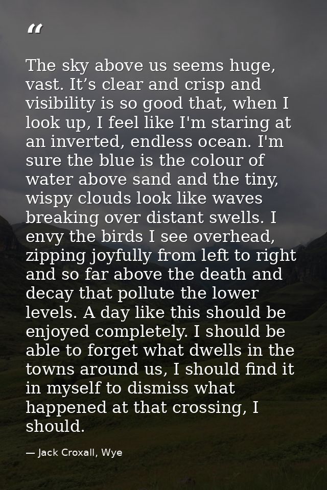 The sky above us seems huge, vast. It’s clear and crisp and visibility is so good that, when I look up, I feel like I'm  — Jack Croxall, Wye