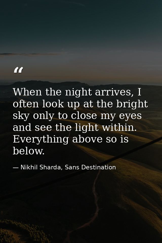 When the night arrives, I often look up at the bright sky only to close my eyes and see the light within. Everything abo — Nikhil Sharda, Sans Destination