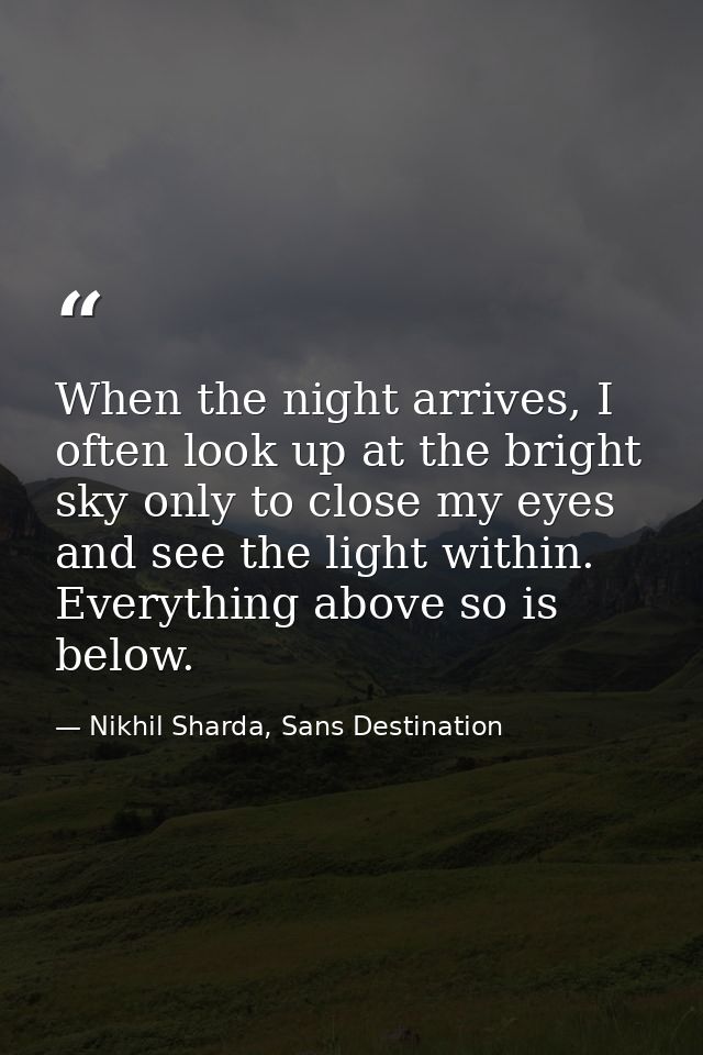 When the night arrives, I often look up at the bright sky only to close my eyes and see the light within. Everything abo — Nikhil Sharda, Sans Destination