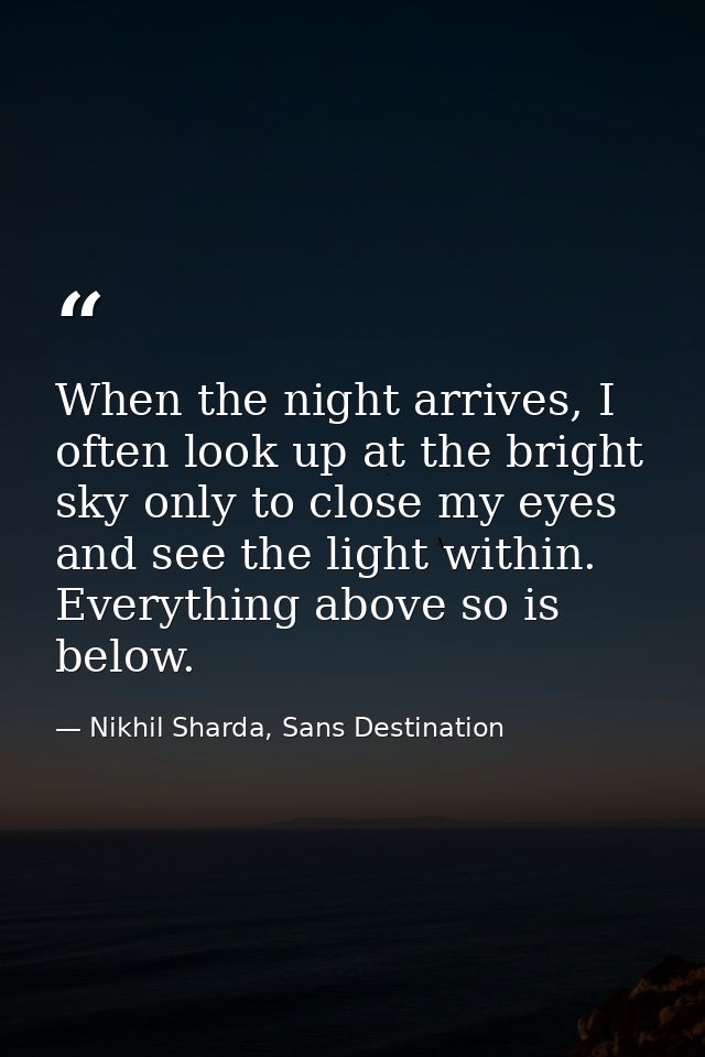When the night arrives, I often look up at the bright sky only to close my eyes and see the light within. Everything abo — Nikhil Sharda, Sans Destination